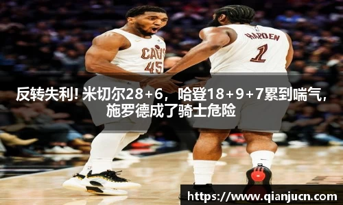 反转失利! 米切尔28+6，哈登18+9+7累到喘气，施罗德成了骑士危险